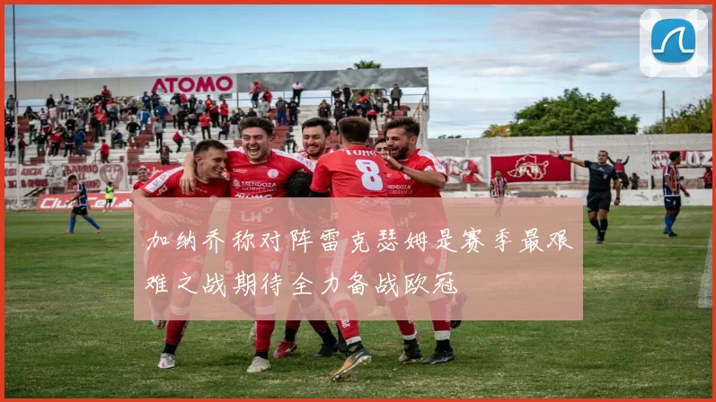 加纳乔称对阵雷克瑟姆是赛季最艰难之战期待全力备战欧冠