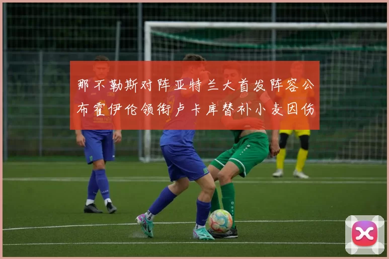 那不勒斯对阵亚特兰大首发阵容公布霍伊伦领衔卢卡库替补小麦因伤缺阵