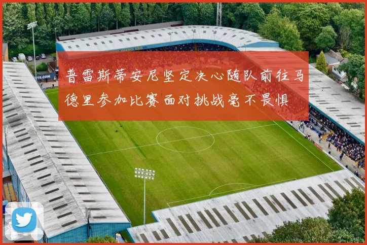 普雷斯蒂安尼坚定决心随队前往马德里参加比赛面对挑战毫不畏惧