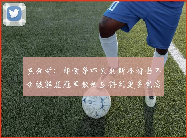 克劳奇：即便争四失利斯洛特也不会被解雇冠军教练应得到更多宽容与理解