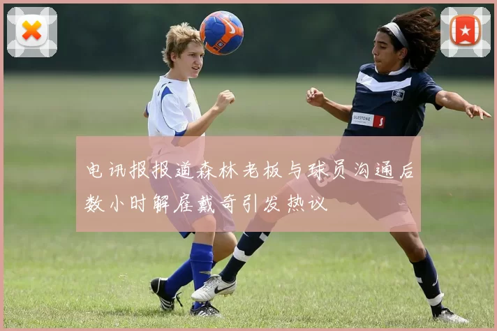 电讯报报道森林老板与球员沟通后数小时解雇戴奇引发热议