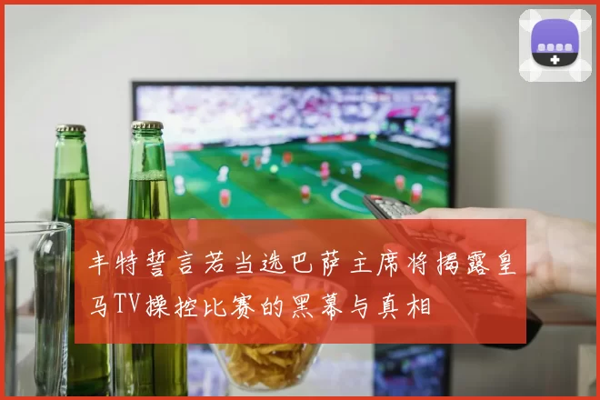 丰特誓言若当选巴萨主席将揭露皇马TV操控比赛的黑幕与真相