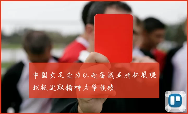 中国女足全力以赴备战亚洲杯展现积极进取精神力争佳绩