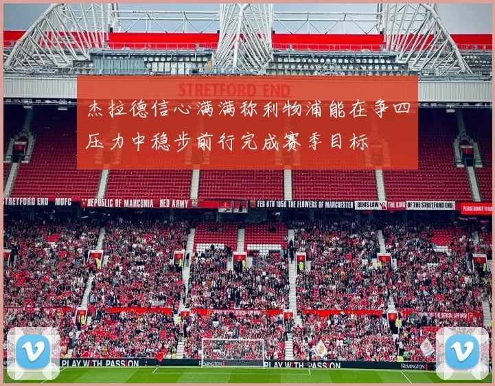 杰拉德信心满满称利物浦能在争四压力中稳步前行完成赛季目标