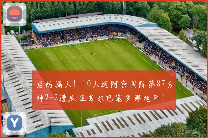后防漏人！10人迈阿密国际第87分钟2-2遭瓜亚基尔巴塞罗那绝平！