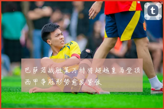 巴萨若战胜莱万特将超越皇马登顶西甲争冠形势愈发紧张