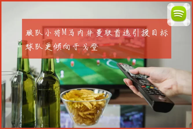 狼队小将M马内非曼联首选引援目标球队更倾向于戈登