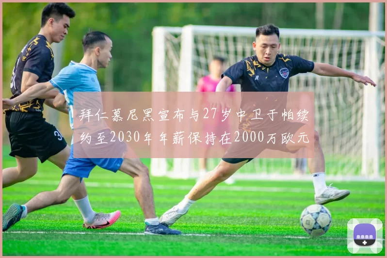 拜仁慕尼黑宣布与27岁中卫于帕续约至2030年年薪保持在2000万欧元不变