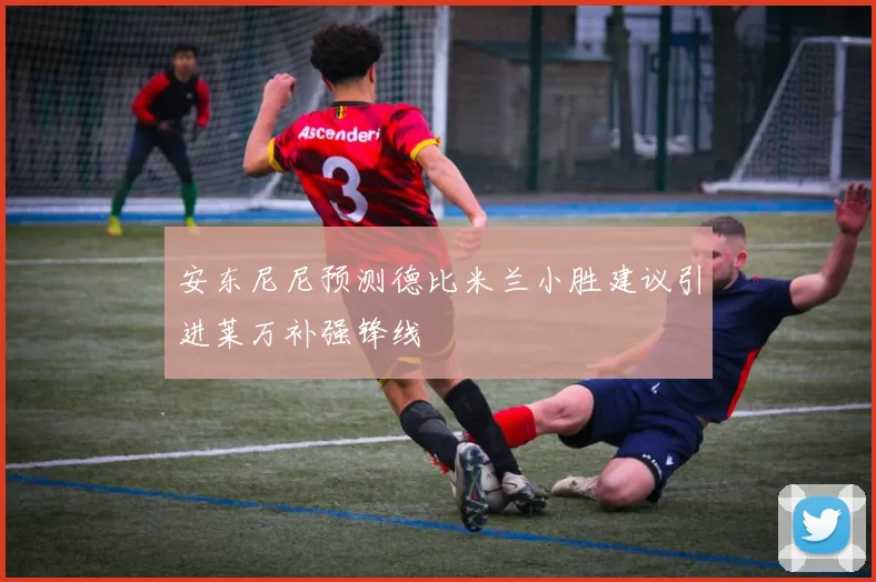 安东尼尼预测德比米兰小胜建议引进莱万补强锋线