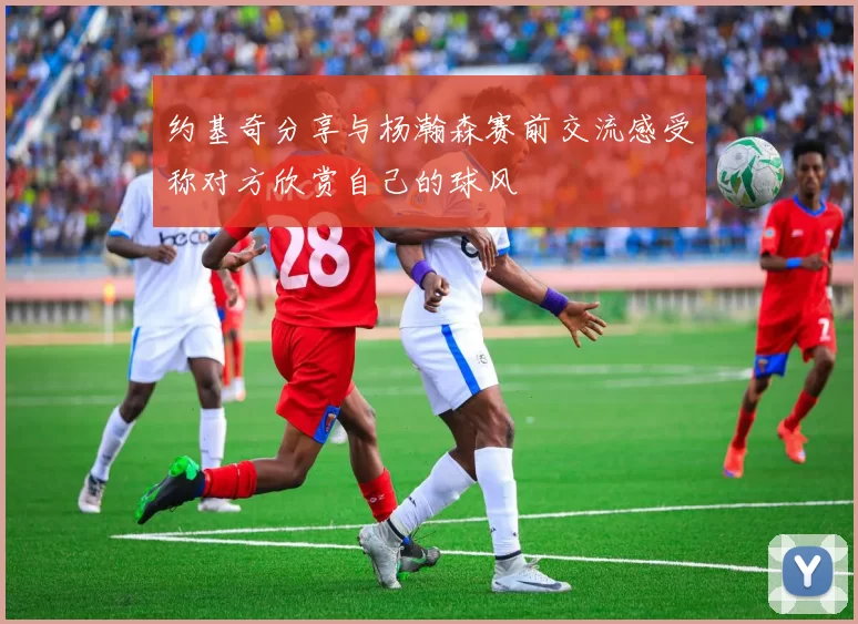 约基奇分享与杨瀚森赛前交流感受称对方欣赏自己的球风