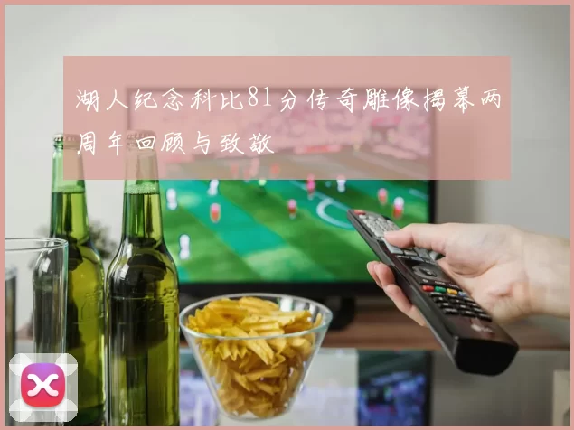 湖人纪念科比81分传奇雕像揭幕两周年回顾与致敬