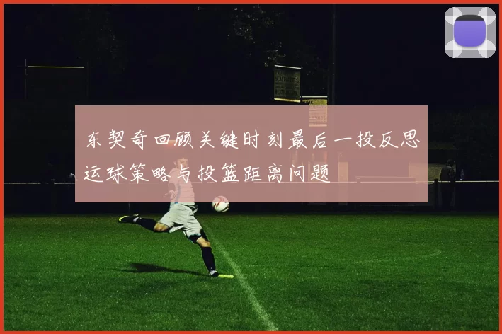 东契奇回顾关键时刻最后一投反思运球策略与投篮距离问题
