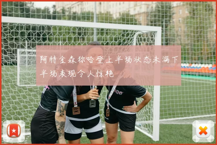 阿特金森称哈登上半场状态未满下半场表现令人惊艳