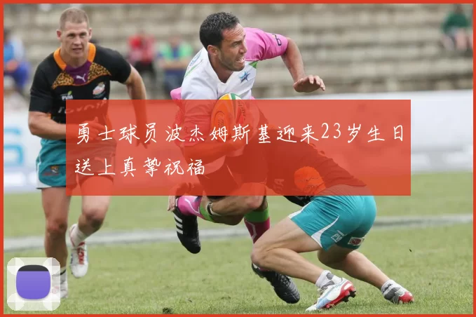 勇士球员波杰姆斯基迎来23岁生日送上真挚祝福