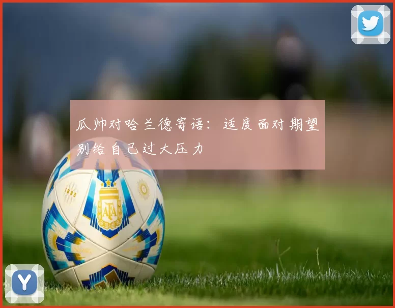 瓜帅对哈兰德寄语：适度面对期望别给自己过大压力