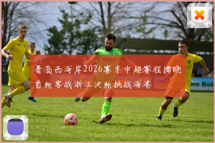 青岛西海岸2026赛季中超赛程揭晓首轮客战浙江次轮挑战海港