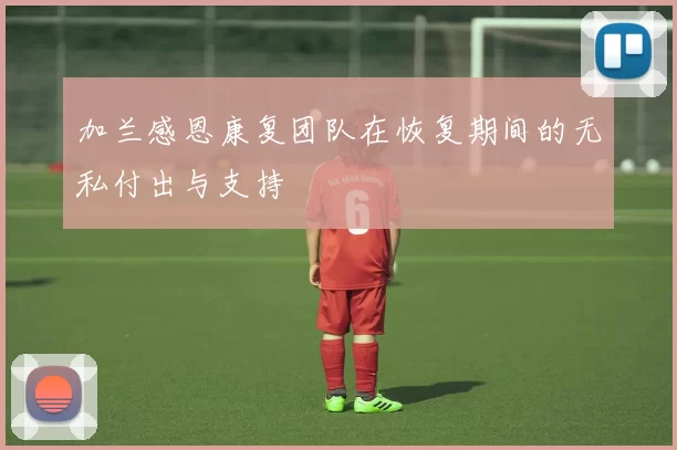 加兰感恩康复团队在恢复期间的无私付出与支持