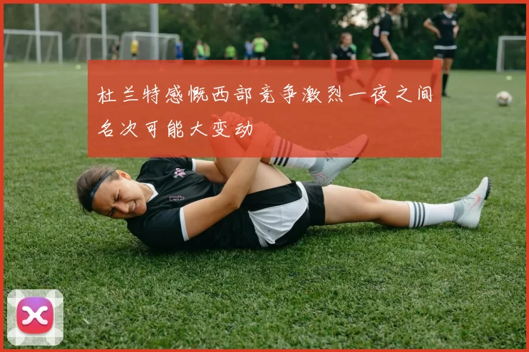 杜兰特感慨西部竞争激烈一夜之间名次可能大变动
