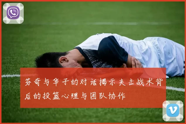 芬奇与华子的对话揭示夹击战术背后的投篮心理与团队协作
