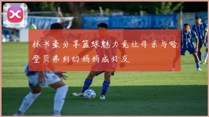 林书豪分享篮球魅力竟让母亲与哈登贝弗利的妈妈成好友