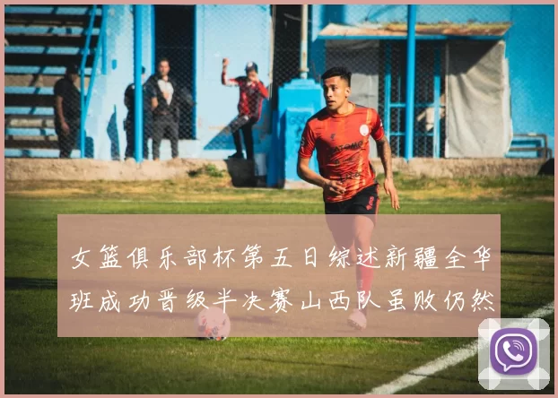 女篮俱乐部杯第五日综述新疆全华班成功晋级半决赛山西队虽败仍然晋级