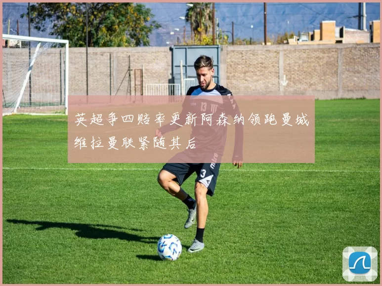 英超争四赔率更新阿森纳领跑曼城维拉曼联紧随其后