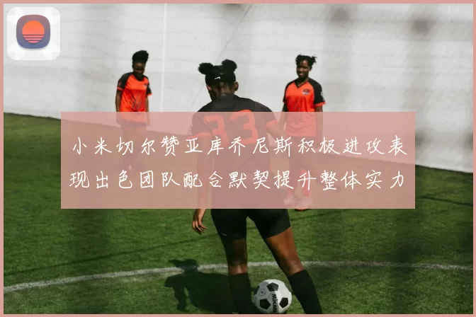小米切尔赞亚库乔尼斯积极进攻表现出色团队配合默契提升整体实力