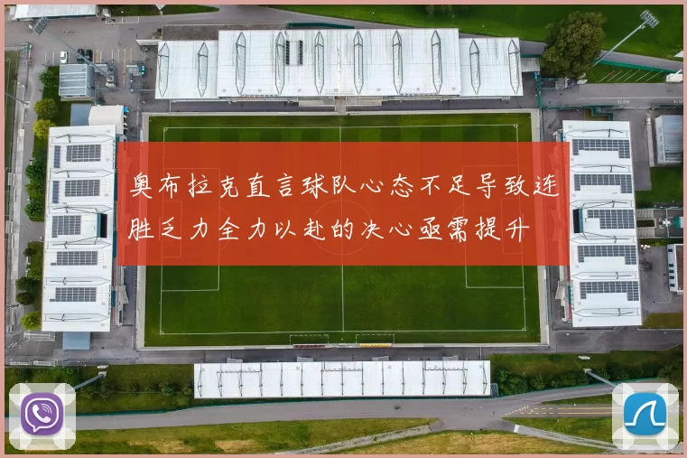 奥布拉克直言球队心态不足导致连胜乏力全力以赴的决心亟需提升