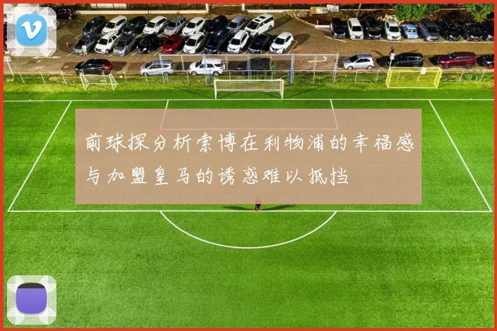 前球探分析索博在利物浦的幸福感与加盟皇马的诱惑难以抵挡