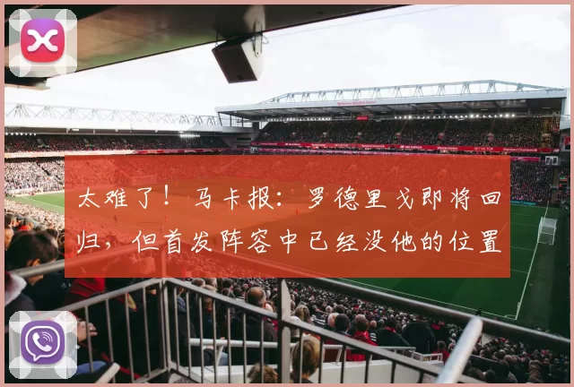 太难了！马卡报：罗德里戈即将回归，但首发阵容中已经没他的位置