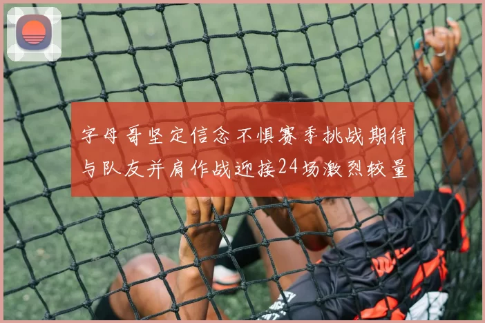 字母哥坚定信念不惧赛季挑战期待与队友并肩作战迎接24场激烈较量