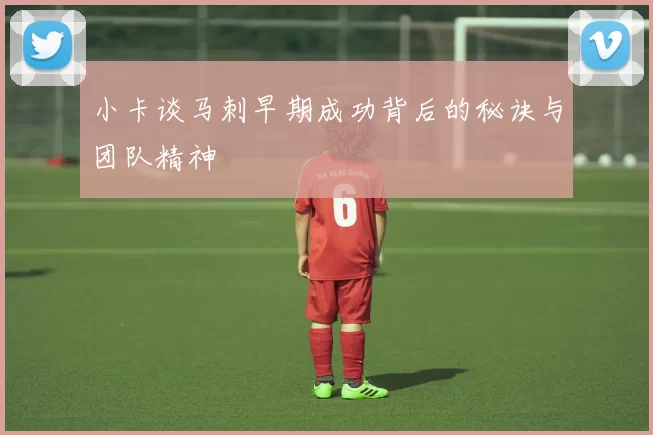 小卡谈马刺早期成功背后的秘诀与团队精神