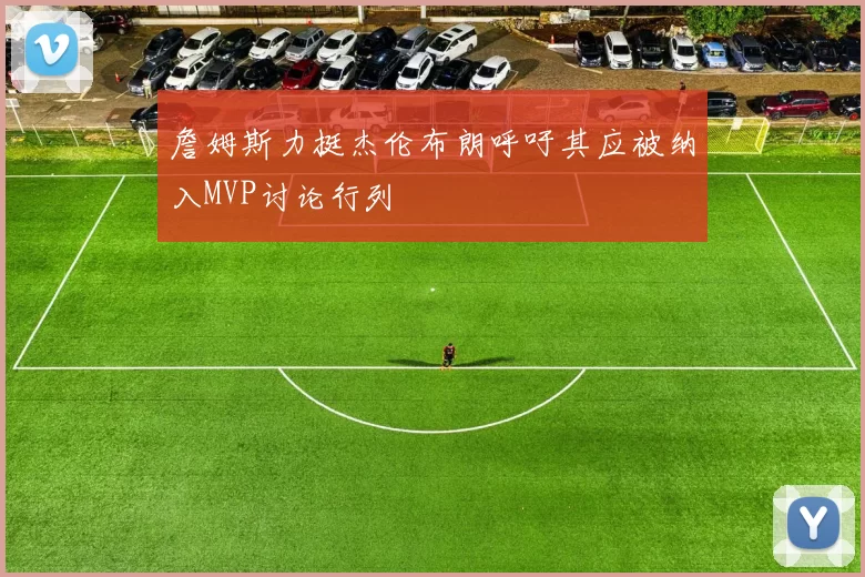 詹姆斯力挺杰伦布朗呼吁其应被纳入MVP讨论行列