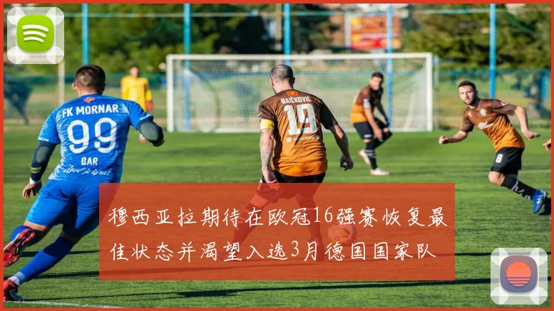 穆西亚拉期待在欧冠16强赛恢复最佳状态并渴望入选3月德国国家队