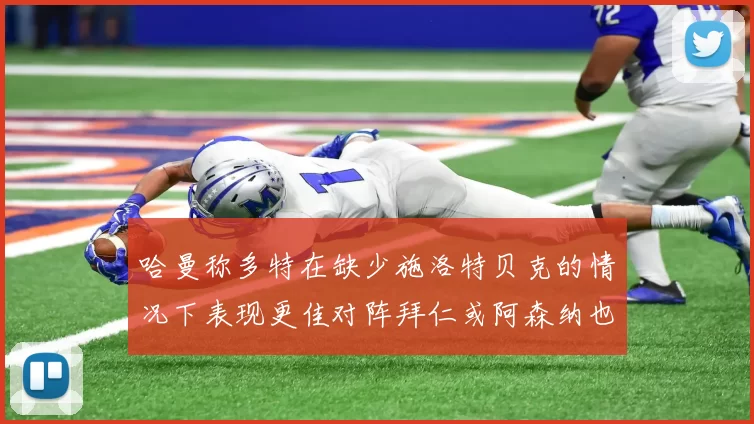 哈曼称多特在缺少施洛特贝克的情况下表现更佳对阵拜仁或阿森纳也有胜算