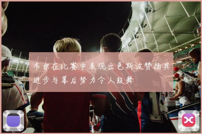 韦尔在比赛中表现出色斯波赞扬其进步与幕后努力令人鼓舞