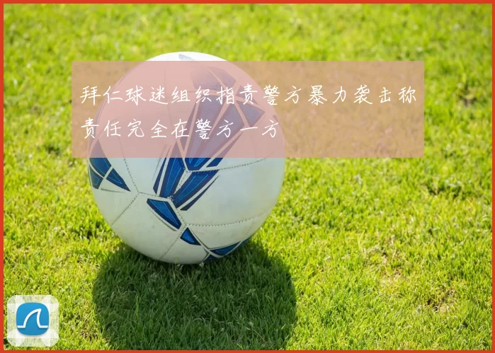 拜仁球迷组织指责警方暴力袭击称责任完全在警方一方