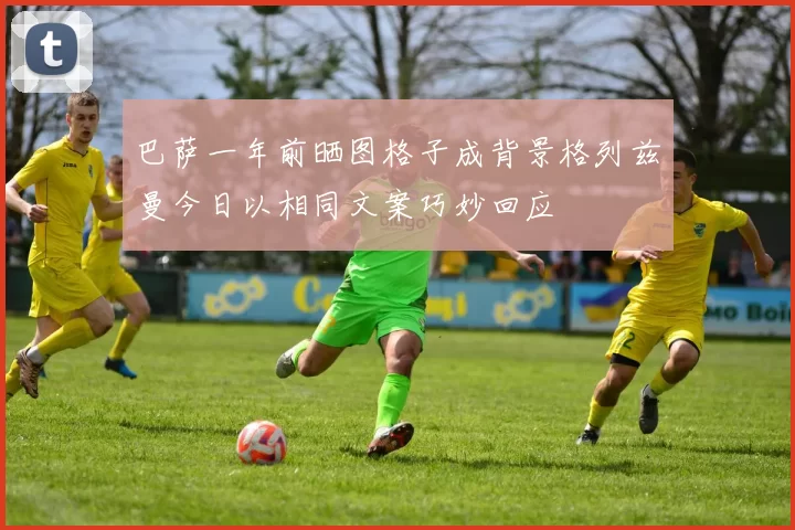 巴萨一年前晒图格子成背景格列兹曼今日以相同文案巧妙回应