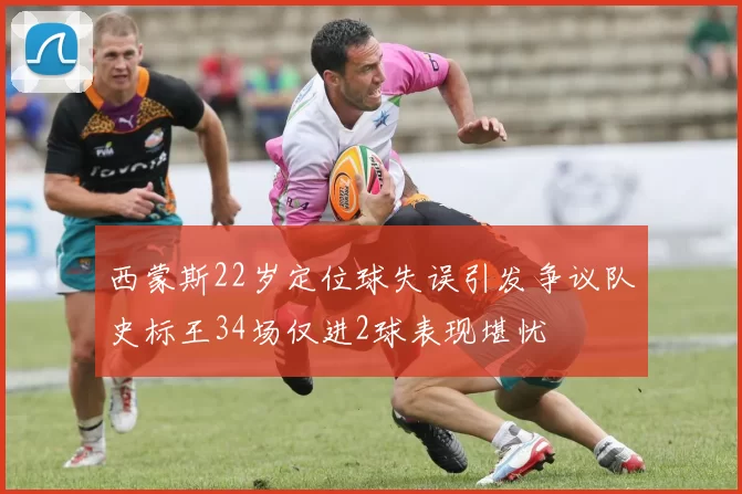 西蒙斯22岁定位球失误引发争议队史标王34场仅进2球表现堪忧